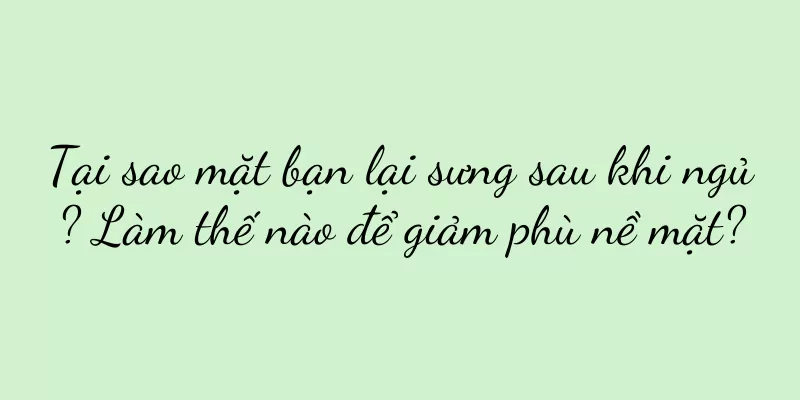 Tại sao mặt bạn lại sưng sau khi ngủ? Làm thế nào để giảm phù nề mặt?