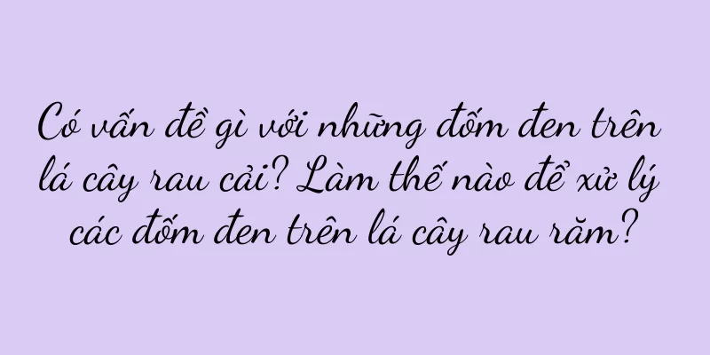 Có vấn đề gì với những đốm đen trên lá cây rau cải? Làm thế nào để xử lý các đốm đen trên lá cây rau răm?