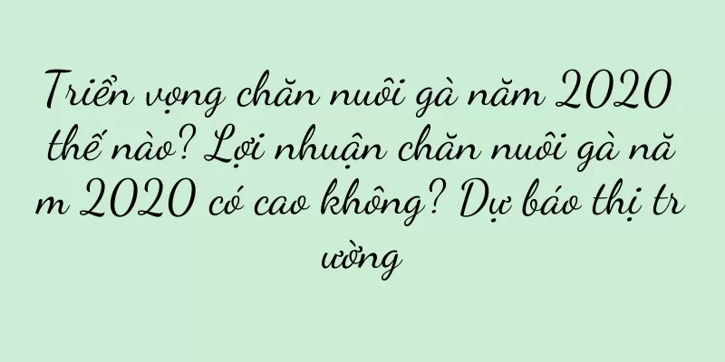 Triển vọng chăn nuôi gà năm 2020 thế nào? Lợi nhuận chăn nuôi gà năm 2020 có cao không? Dự báo thị trường