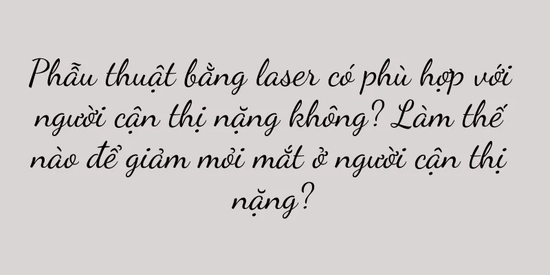 Phẫu thuật bằng laser có phù hợp với người cận thị nặng không? Làm thế nào để giảm mỏi mắt ở người cận thị nặng?