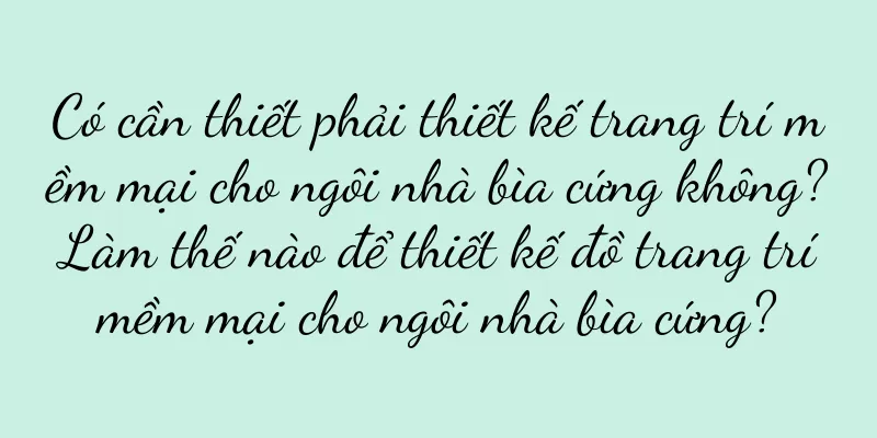 Có cần thiết phải thiết kế trang trí mềm mại cho ngôi nhà bìa cứng không? Làm thế nào để thiết kế đồ trang trí mềm mại cho ngôi nhà bìa cứng?