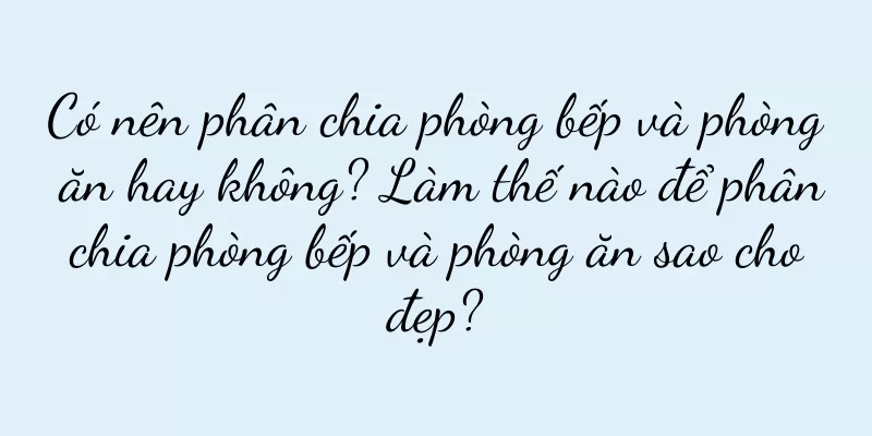 Có nên phân chia phòng bếp và phòng ăn hay không? Làm thế nào để phân chia phòng bếp và phòng ăn sao cho đẹp?