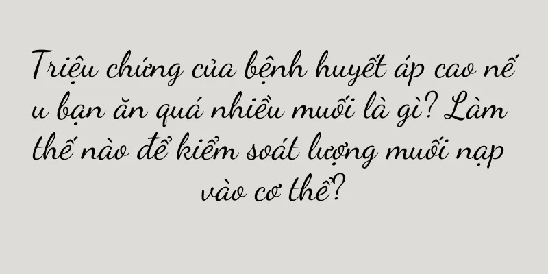 Triệu chứng của bệnh huyết áp cao nếu bạn ăn quá nhiều muối là gì? Làm thế nào để kiểm soát lượng muối nạp vào cơ thể?