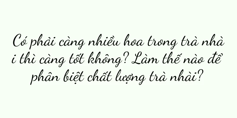 Có phải càng nhiều hoa trong trà nhài thì càng tốt không? Làm thế nào để phân biệt chất lượng trà nhài?
