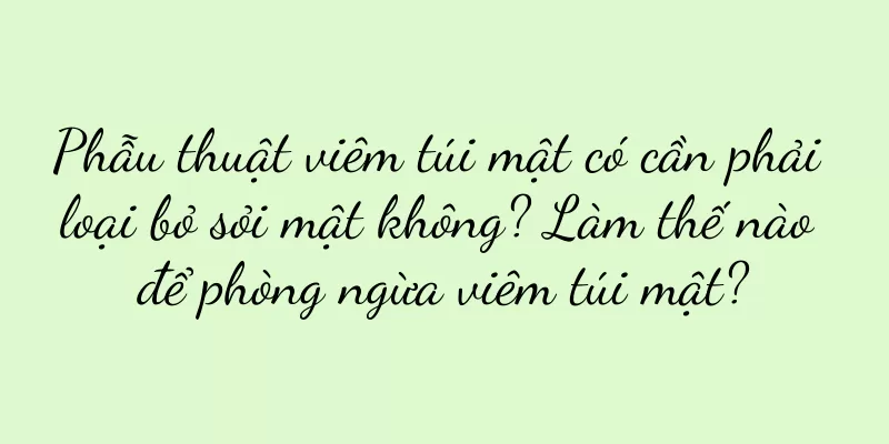 Phẫu thuật viêm túi mật có cần phải loại bỏ sỏi mật không? Làm thế nào để phòng ngừa viêm túi mật?