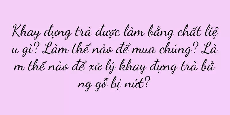 Khay đựng trà được làm bằng chất liệu gì? Làm thế nào để mua chúng? Làm thế nào để xử lý khay đựng trà bằng gỗ bị nứt?