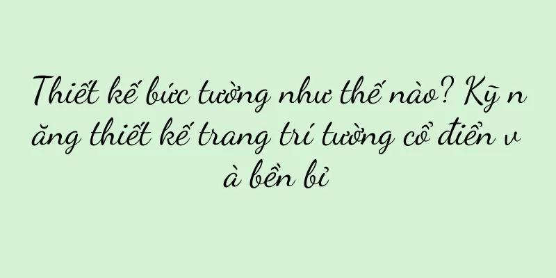 Thiết kế bức tường như thế nào? Kỹ năng thiết kế trang trí tường cổ điển và bền bỉ