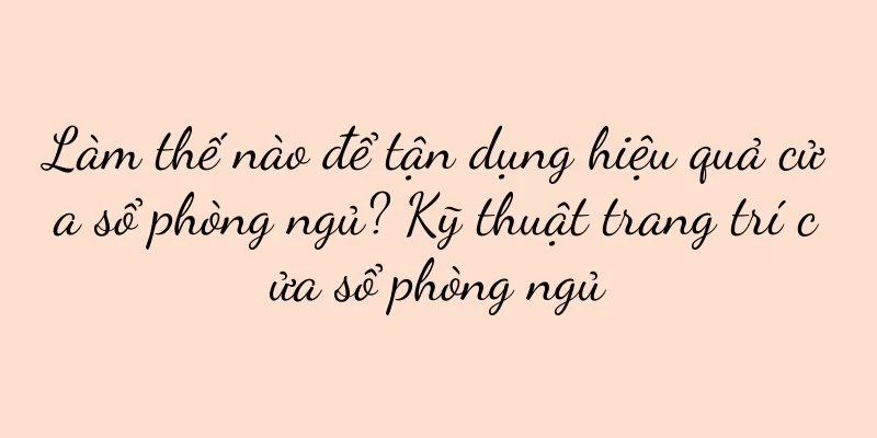 Làm thế nào để tận dụng hiệu quả cửa sổ phòng ngủ? Kỹ thuật trang trí cửa sổ phòng ngủ