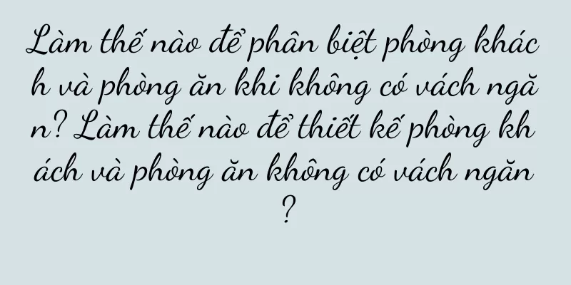 Làm thế nào để phân biệt phòng khách và phòng ăn khi không có vách ngăn? Làm thế nào để thiết kế phòng khách và phòng ăn không có vách ngăn?