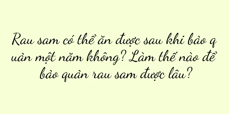 Rau sam có thể ăn được sau khi bảo quản một năm không? Làm thế nào để bảo quản rau sam được lâu?