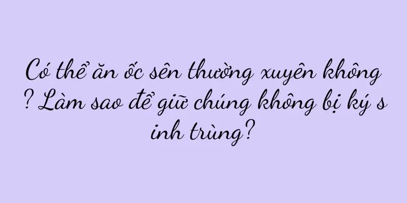 Có thể ăn ốc sên thường xuyên không? Làm sao để giữ chúng không bị ký sinh trùng?