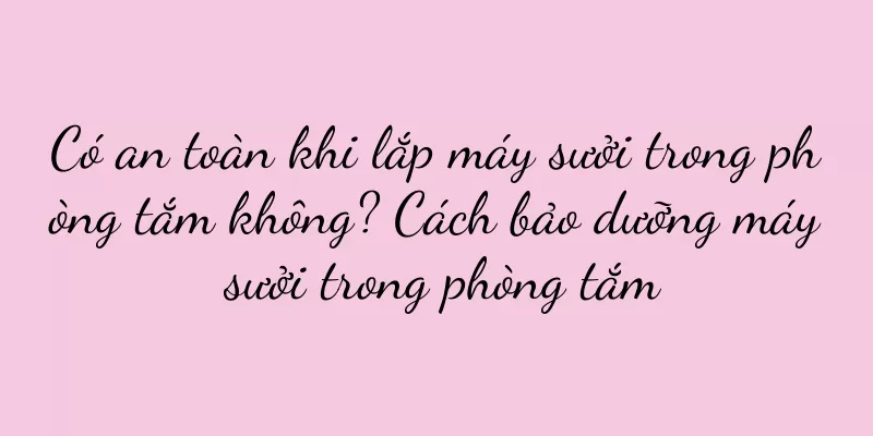 Có an toàn khi lắp máy sưởi trong phòng tắm không? Cách bảo dưỡng máy sưởi trong phòng tắm