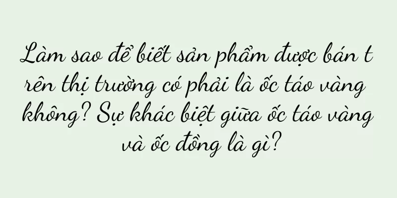 Làm sao để biết sản phẩm được bán trên thị trường có phải là ốc táo vàng không? Sự khác biệt giữa ốc táo vàng và ốc đồng là gì?