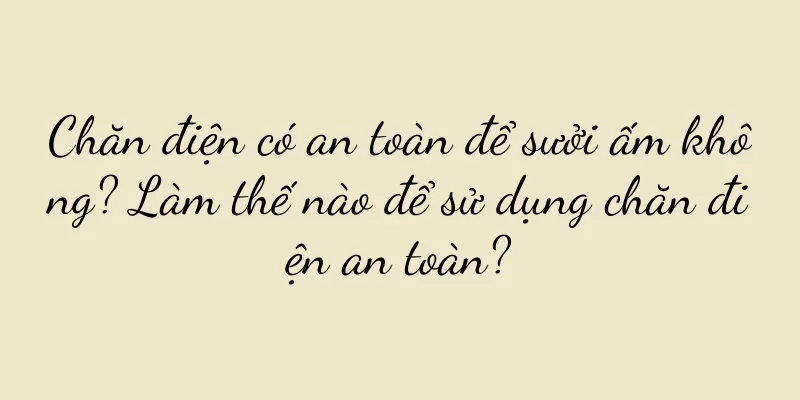 Chăn điện có an toàn để sưởi ấm không? Làm thế nào để sử dụng chăn điện an toàn?