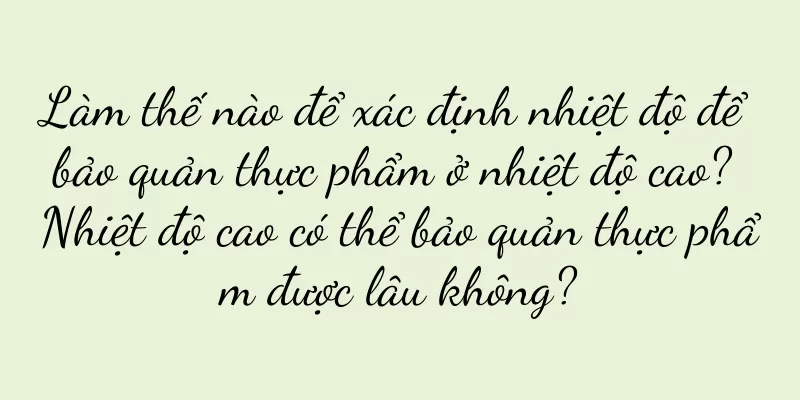 Làm thế nào để xác định nhiệt độ để bảo quản thực phẩm ở nhiệt độ cao? Nhiệt độ cao có thể bảo quản thực phẩm được lâu không?