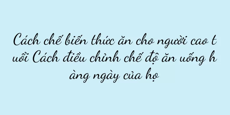 Cách chế biến thức ăn cho người cao tuổi Cách điều chỉnh chế độ ăn uống hàng ngày của họ