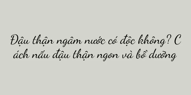 Đậu thận ngâm nước có độc không? Cách nấu đậu thận ngon và bổ dưỡng