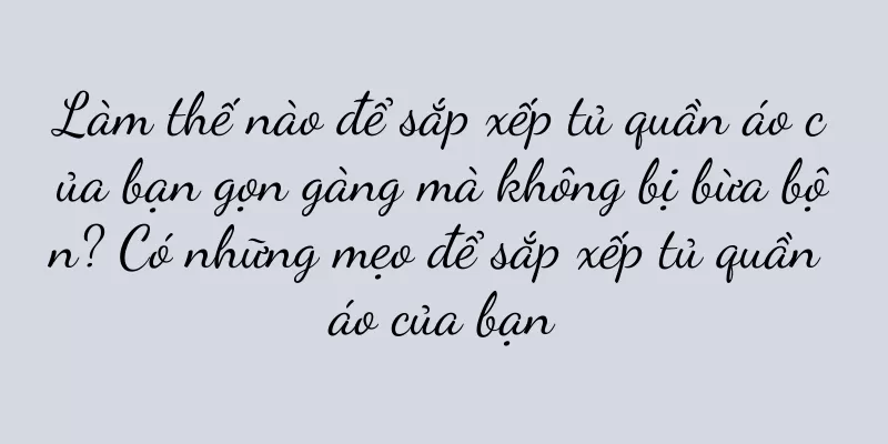 Làm thế nào để sắp xếp tủ quần áo của bạn gọn gàng mà không bị bừa bộn? Có những mẹo để sắp xếp tủ quần áo của bạn