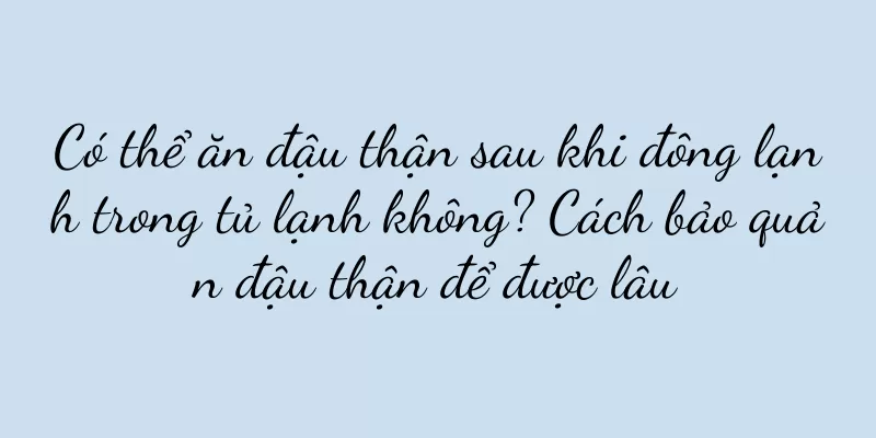 Có thể ăn đậu thận sau khi đông lạnh trong tủ lạnh không? Cách bảo quản đậu thận để được lâu