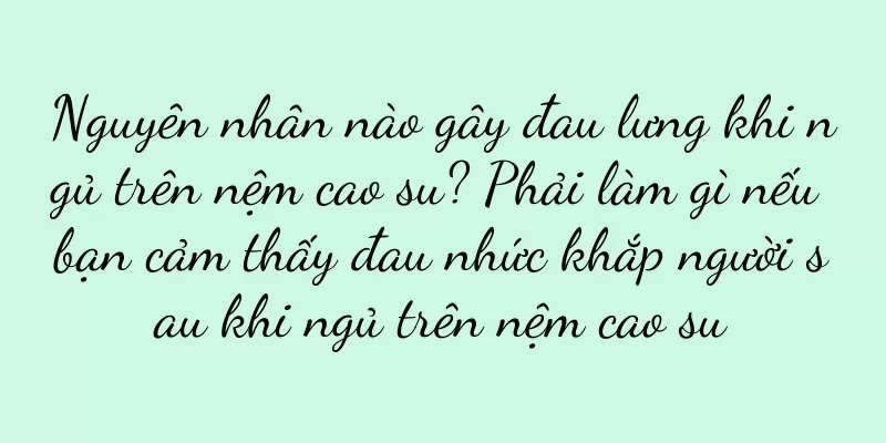 Nguyên nhân nào gây đau lưng khi ngủ trên nệm cao su? Phải làm gì nếu bạn cảm thấy đau nhức khắp người sau khi ngủ trên nệm cao su