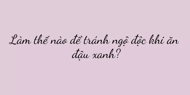 Làm thế nào để tránh ngộ độc khi ăn đậu xanh?