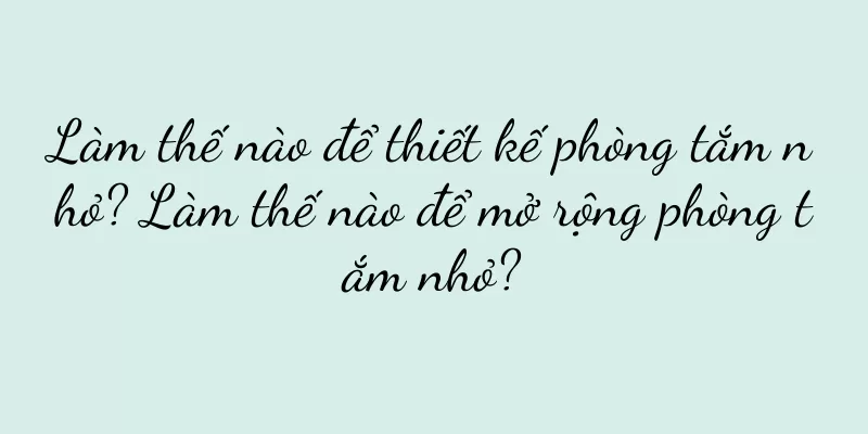 Làm thế nào để thiết kế phòng tắm nhỏ? Làm thế nào để mở rộng phòng tắm nhỏ?