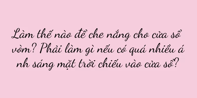 Làm thế nào để che nắng cho cửa sổ vòm? Phải làm gì nếu có quá nhiều ánh sáng mặt trời chiếu vào cửa sổ?