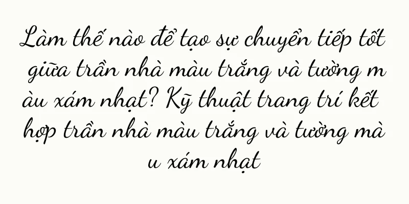 Làm thế nào để tạo sự chuyển tiếp tốt giữa trần nhà màu trắng và tường màu xám nhạt? Kỹ thuật trang trí kết hợp trần nhà màu trắng và tường màu xám nhạt