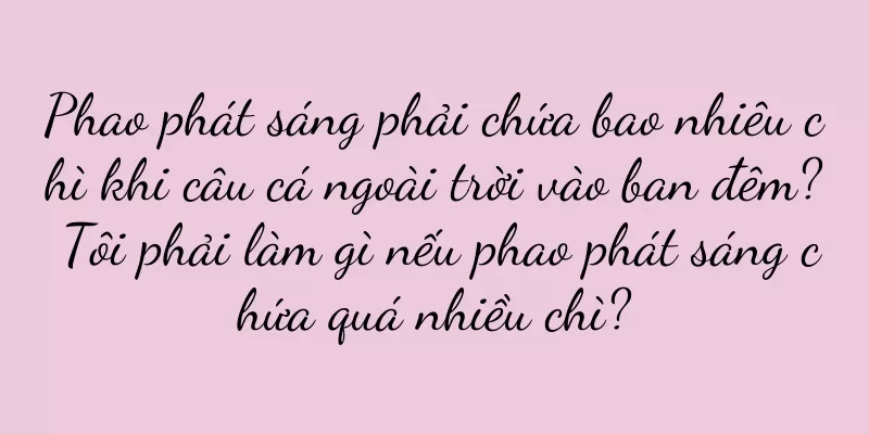 Phao phát sáng phải chứa bao nhiêu chì khi câu cá ngoài trời vào ban đêm? Tôi phải làm gì nếu phao phát sáng chứa quá nhiều chì?