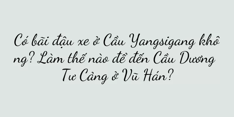 Có bãi đậu xe ở Cầu Yangsigang không? Làm thế nào để đến Cầu Dương Tư Cảng ở Vũ Hán?