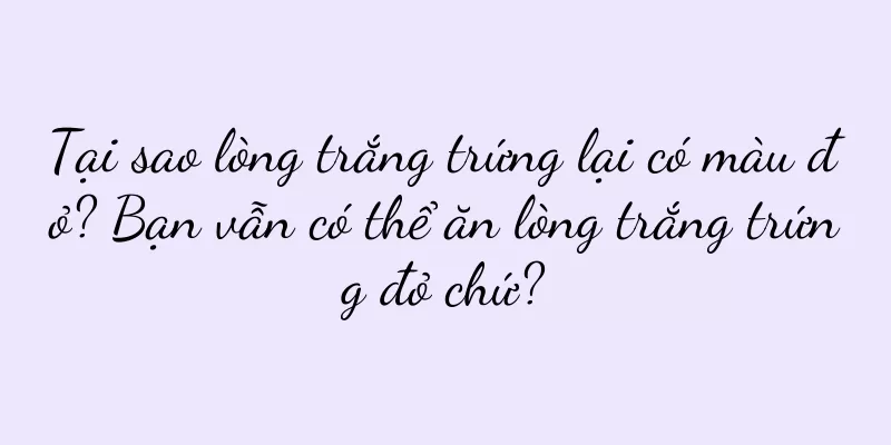 Tại sao lòng trắng trứng lại có màu đỏ? Bạn vẫn có thể ăn lòng trắng trứng đỏ chứ?