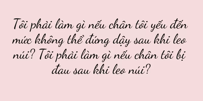 Tôi phải làm gì nếu chân tôi yếu đến mức không thể đứng dậy sau khi leo núi? Tôi phải làm gì nếu chân tôi bị đau sau khi leo núi?