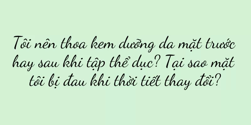 Tôi nên thoa kem dưỡng da mặt trước hay sau khi tập thể dục? Tại sao mặt tôi bị đau khi thời tiết thay đổi?