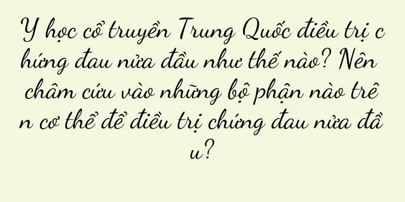 Y học cổ truyền Trung Quốc điều trị chứng đau nửa đầu như thế nào? Nên châm cứu vào những bộ phận nào trên cơ thể để điều trị chứng đau nửa đầu?