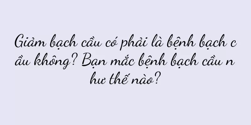 Giảm bạch cầu có phải là bệnh bạch cầu không? Bạn mắc bệnh bạch cầu như thế nào?