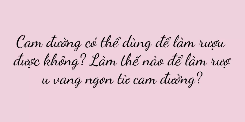 Cam đường có thể dùng để làm rượu được không? Làm thế nào để làm rượu vang ngon từ cam đường?