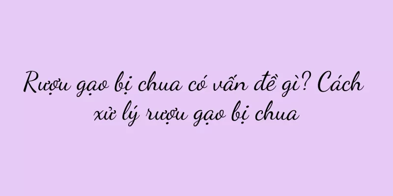Rượu gạo bị chua có vấn đề gì? Cách xử lý rượu gạo bị chua