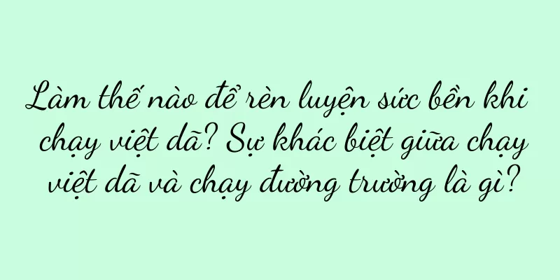 Làm thế nào để rèn luyện sức bền khi chạy việt dã? Sự khác biệt giữa chạy việt dã và chạy đường trường là gì?