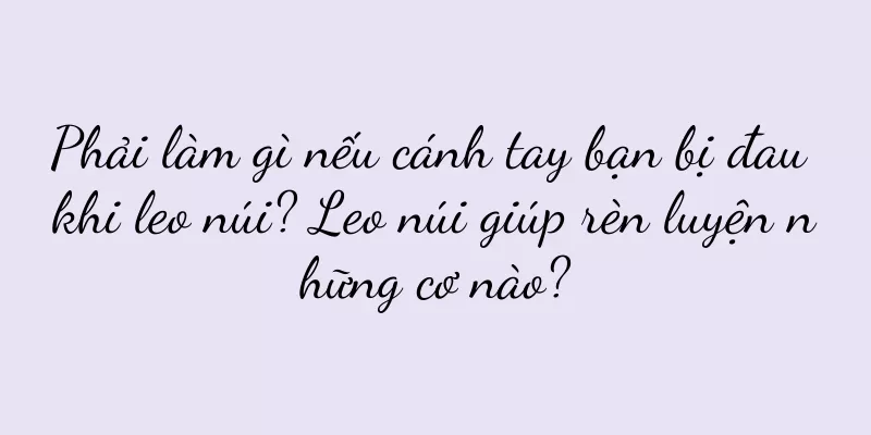 Phải làm gì nếu cánh tay bạn bị đau khi leo núi? Leo núi giúp rèn luyện những cơ nào?
