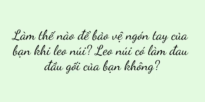 Làm thế nào để bảo vệ ngón tay của bạn khi leo núi? Leo núi có làm đau đầu gối của bạn không?