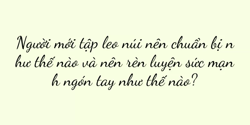 Người mới tập leo núi nên chuẩn bị như thế nào và nên rèn luyện sức mạnh ngón tay như thế nào?