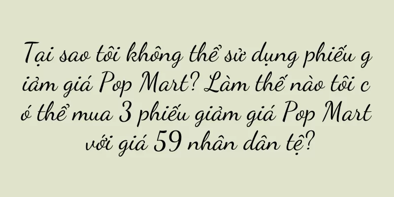 Tại sao tôi không thể sử dụng phiếu giảm giá Pop Mart? Làm thế nào tôi có thể mua 3 phiếu giảm giá Pop Mart với giá 59 nhân dân tệ?