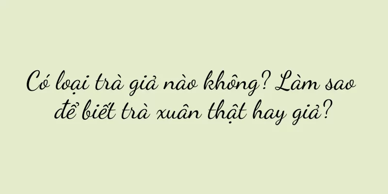 Có loại trà giả nào không? Làm sao để biết trà xuân thật hay giả?