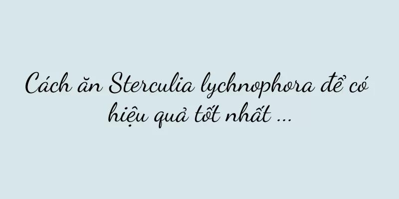 Cách ăn Sterculia lychnophora để có hiệu quả tốt nhất ...