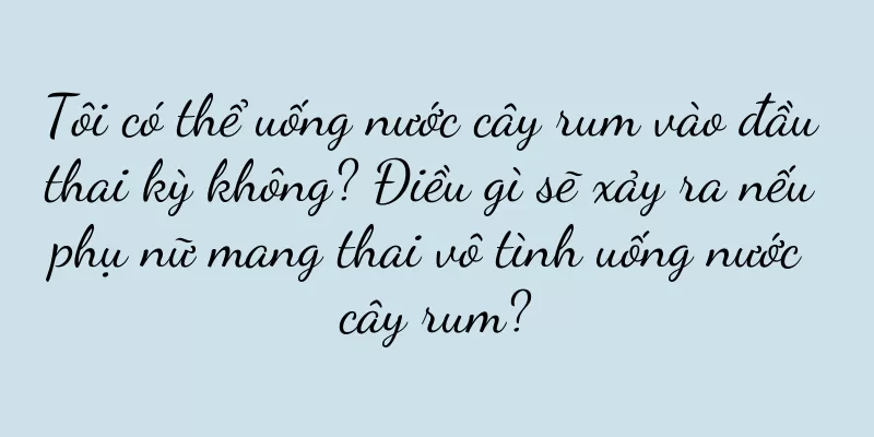 Tôi có thể uống nước cây rum vào đầu thai kỳ không? Điều gì sẽ xảy ra nếu phụ nữ mang thai vô tình uống nước cây rum?