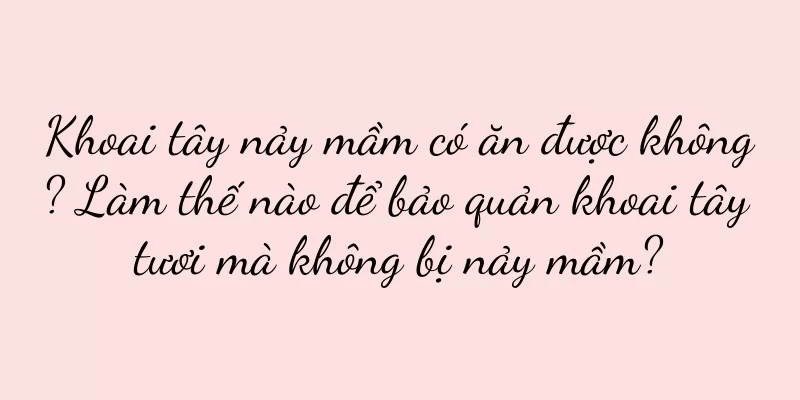 Khoai tây nảy mầm có ăn được không? Làm thế nào để bảo quản khoai tây tươi mà không bị nảy mầm?