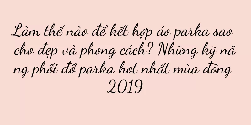 Làm thế nào để kết hợp áo parka sao cho đẹp và phong cách? Những kỹ năng phối đồ parka hot nhất mùa đông 2019