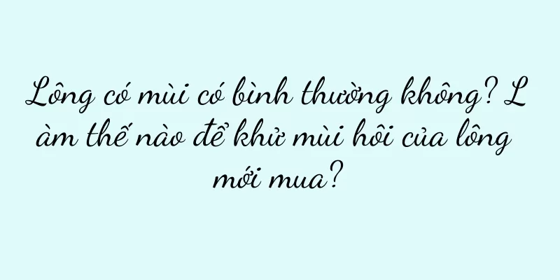 Lông có mùi có bình thường không? Làm thế nào để khử mùi hôi của lông mới mua?
