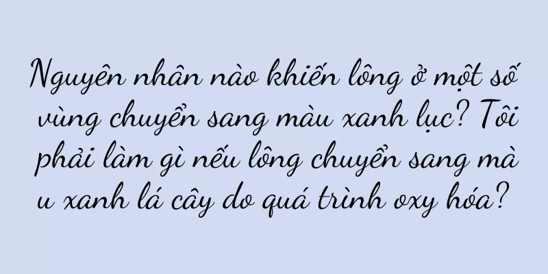 Nguyên nhân nào khiến lông ở một số vùng chuyển sang màu xanh lục? Tôi phải làm gì nếu lông chuyển sang màu xanh lá cây do quá trình oxy hóa?