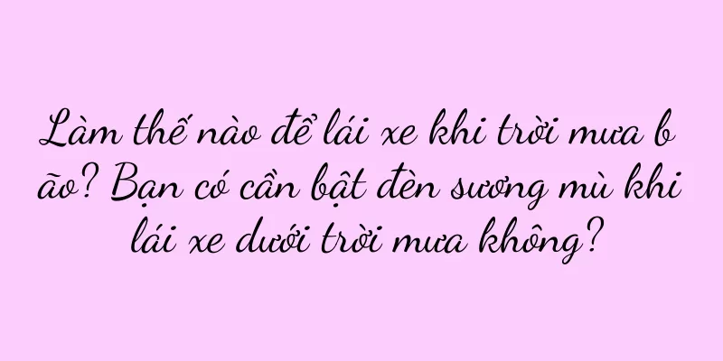 Làm thế nào để lái xe khi trời mưa bão? Bạn có cần bật đèn sương mù khi lái xe dưới trời mưa không?